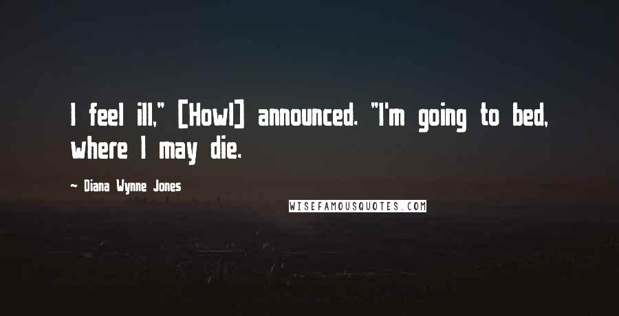 Diana Wynne Jones Quotes: I feel ill," [Howl] announced. "I'm going to bed, where I may die.