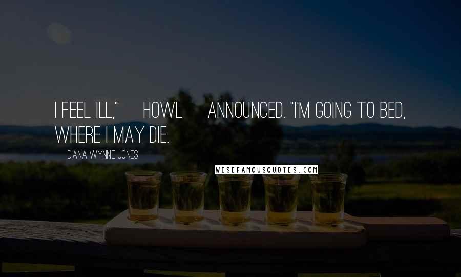 Diana Wynne Jones Quotes: I feel ill," [Howl] announced. "I'm going to bed, where I may die.
