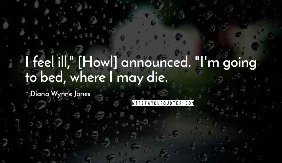 Diana Wynne Jones Quotes: I feel ill," [Howl] announced. "I'm going to bed, where I may die.