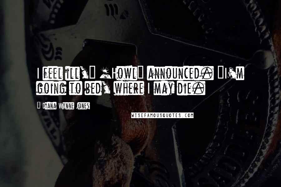 Diana Wynne Jones Quotes: I feel ill," [Howl] announced. "I'm going to bed, where I may die.