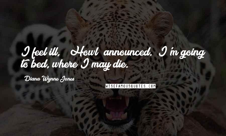 Diana Wynne Jones Quotes: I feel ill," [Howl] announced. "I'm going to bed, where I may die.