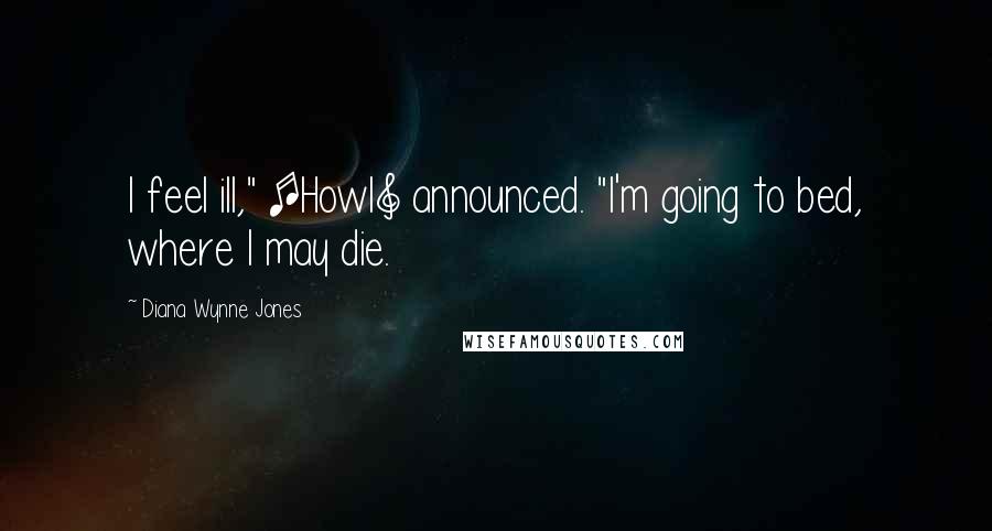 Diana Wynne Jones Quotes: I feel ill," [Howl] announced. "I'm going to bed, where I may die.
