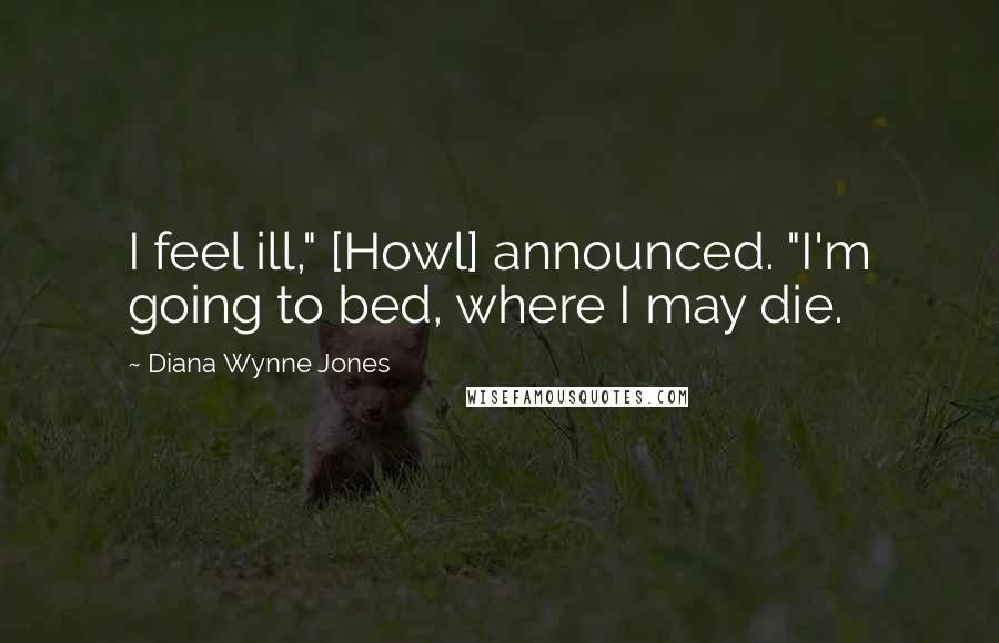 Diana Wynne Jones Quotes: I feel ill," [Howl] announced. "I'm going to bed, where I may die.