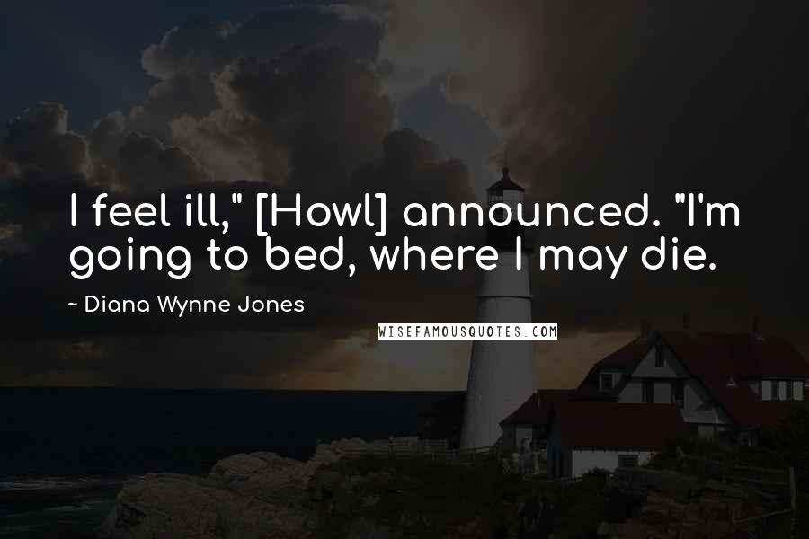 Diana Wynne Jones Quotes: I feel ill," [Howl] announced. "I'm going to bed, where I may die.