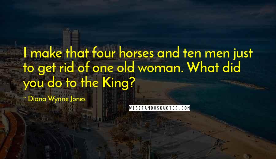 Diana Wynne Jones Quotes: I make that four horses and ten men just to get rid of one old woman. What did you do to the King?