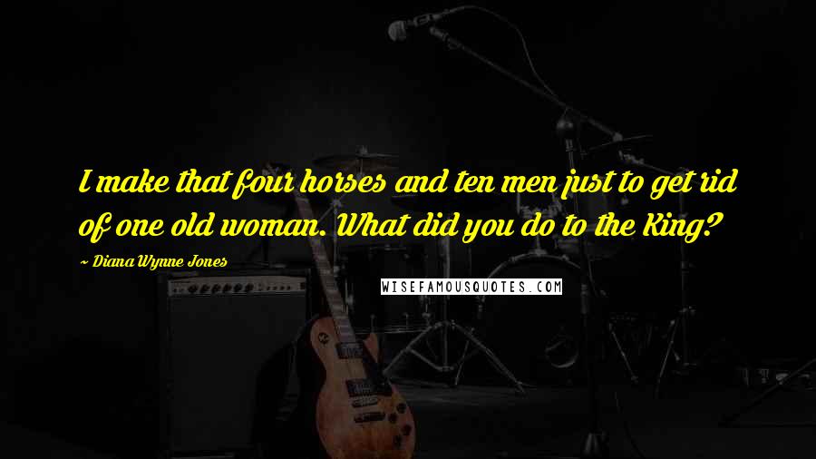 Diana Wynne Jones Quotes: I make that four horses and ten men just to get rid of one old woman. What did you do to the King?