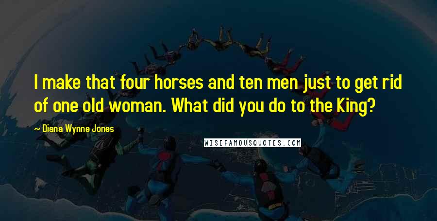 Diana Wynne Jones Quotes: I make that four horses and ten men just to get rid of one old woman. What did you do to the King?