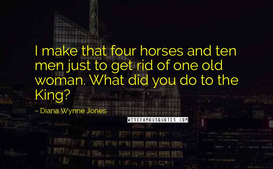 Diana Wynne Jones Quotes: I make that four horses and ten men just to get rid of one old woman. What did you do to the King?