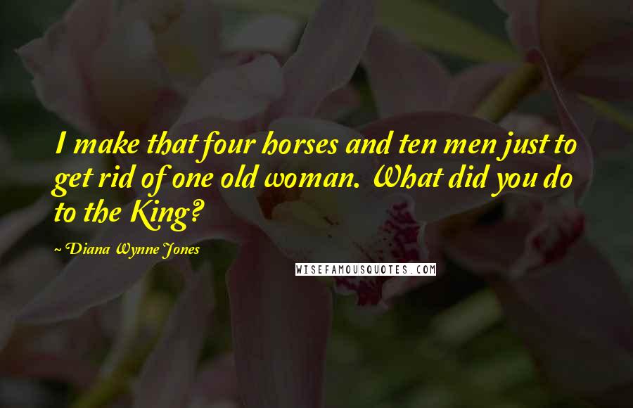 Diana Wynne Jones Quotes: I make that four horses and ten men just to get rid of one old woman. What did you do to the King?