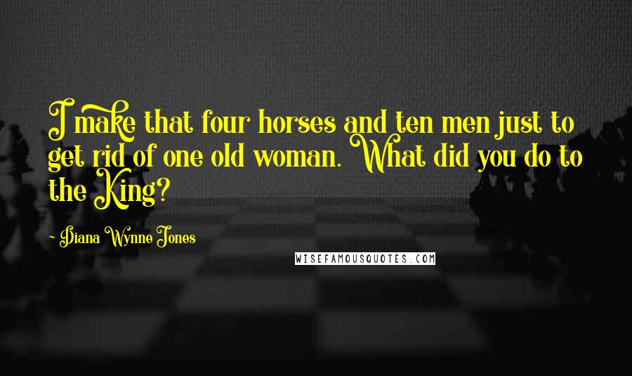 Diana Wynne Jones Quotes: I make that four horses and ten men just to get rid of one old woman. What did you do to the King?