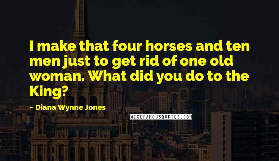 Diana Wynne Jones Quotes: I make that four horses and ten men just to get rid of one old woman. What did you do to the King?