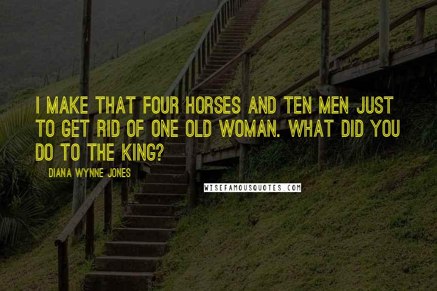 Diana Wynne Jones Quotes: I make that four horses and ten men just to get rid of one old woman. What did you do to the King?