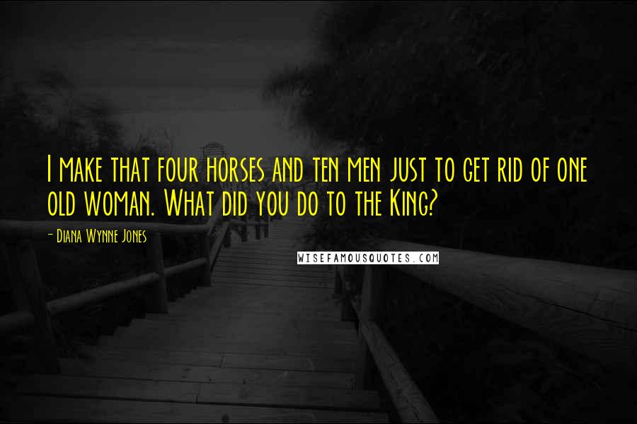 Diana Wynne Jones Quotes: I make that four horses and ten men just to get rid of one old woman. What did you do to the King?