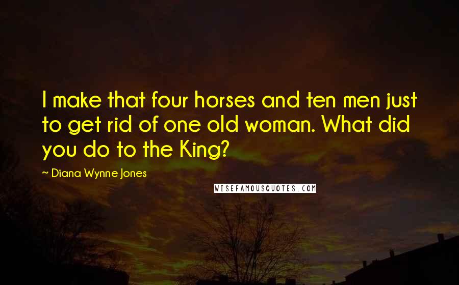 Diana Wynne Jones Quotes: I make that four horses and ten men just to get rid of one old woman. What did you do to the King?