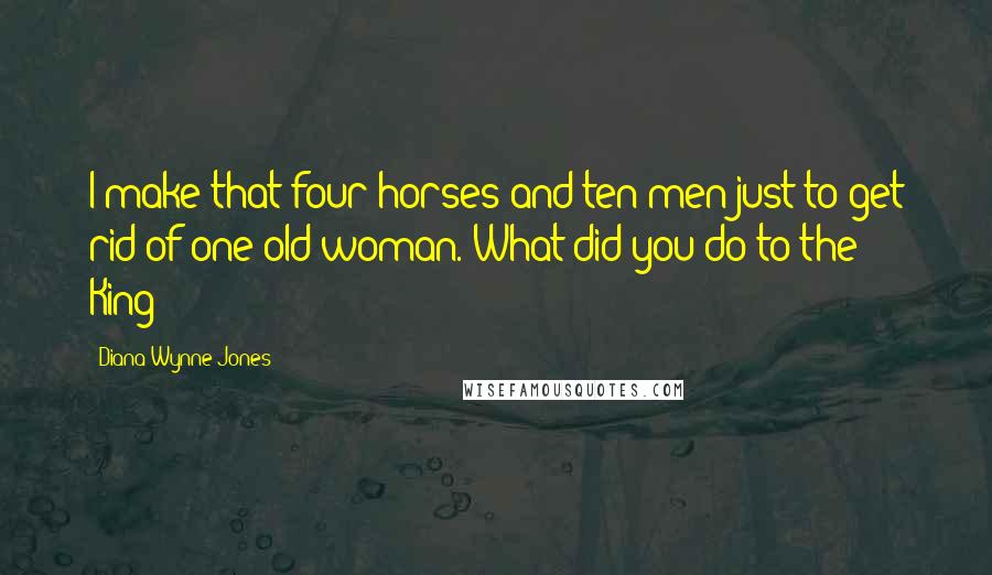 Diana Wynne Jones Quotes: I make that four horses and ten men just to get rid of one old woman. What did you do to the King?