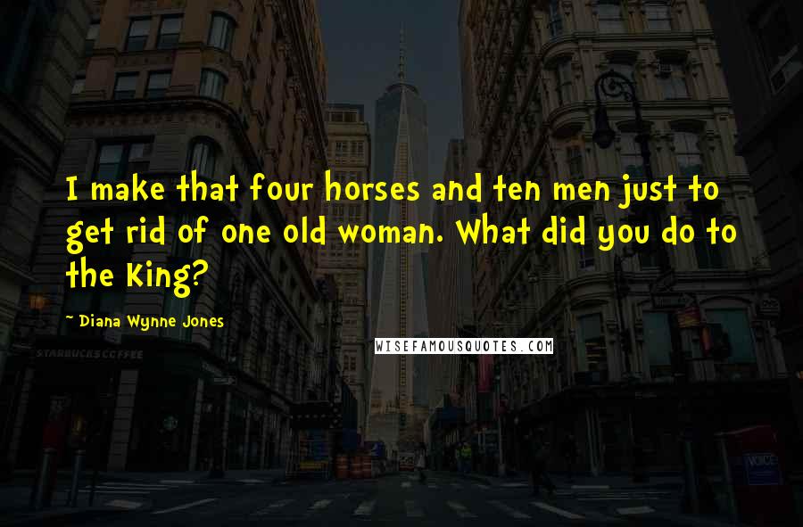 Diana Wynne Jones Quotes: I make that four horses and ten men just to get rid of one old woman. What did you do to the King?