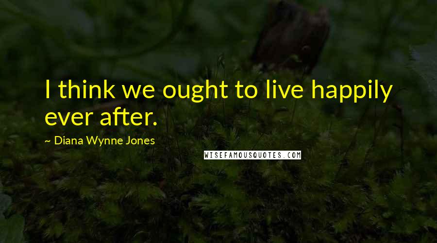 Diana Wynne Jones Quotes: I think we ought to live happily ever after.