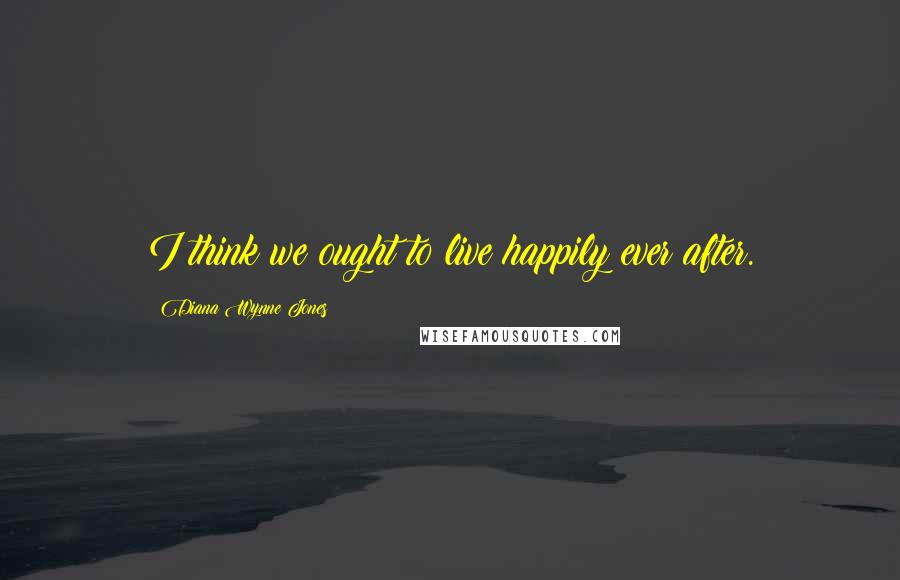 Diana Wynne Jones Quotes: I think we ought to live happily ever after.