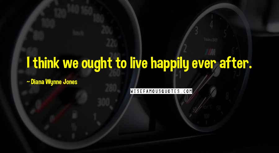 Diana Wynne Jones Quotes: I think we ought to live happily ever after.