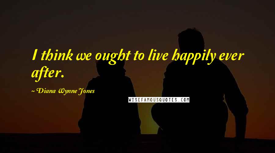 Diana Wynne Jones Quotes: I think we ought to live happily ever after.