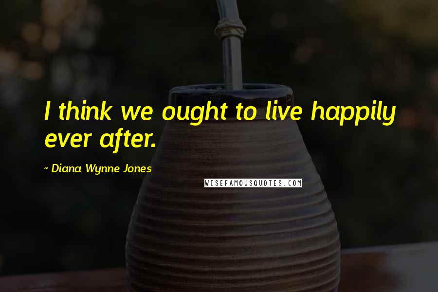 Diana Wynne Jones Quotes: I think we ought to live happily ever after.