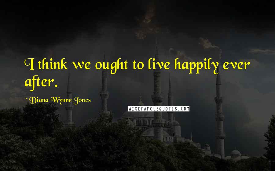 Diana Wynne Jones Quotes: I think we ought to live happily ever after.