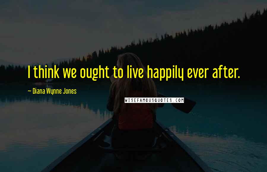 Diana Wynne Jones Quotes: I think we ought to live happily ever after.