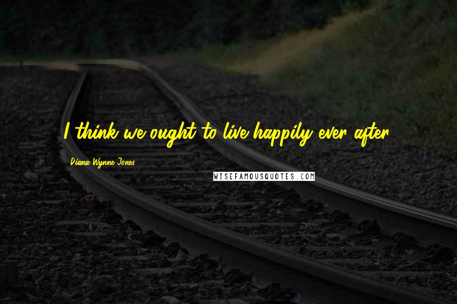 Diana Wynne Jones Quotes: I think we ought to live happily ever after.