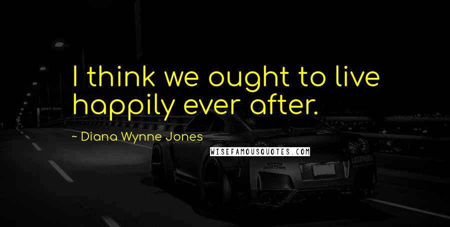 Diana Wynne Jones Quotes: I think we ought to live happily ever after.
