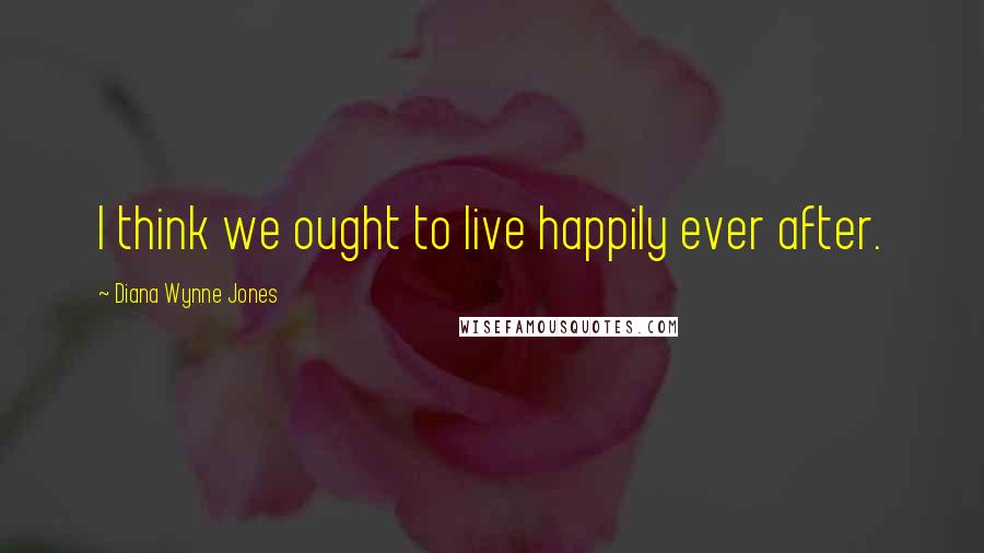 Diana Wynne Jones Quotes: I think we ought to live happily ever after.