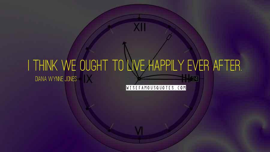 Diana Wynne Jones Quotes: I think we ought to live happily ever after.
