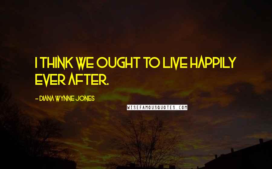 Diana Wynne Jones Quotes: I think we ought to live happily ever after.