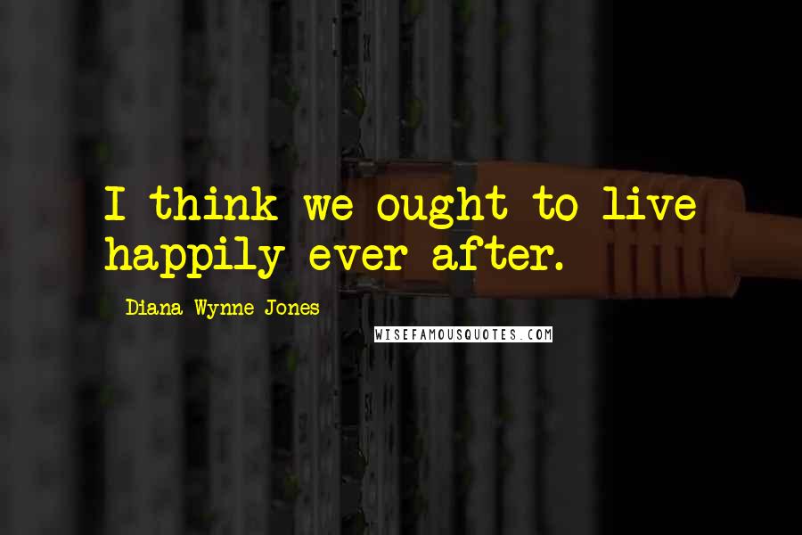 Diana Wynne Jones Quotes: I think we ought to live happily ever after.