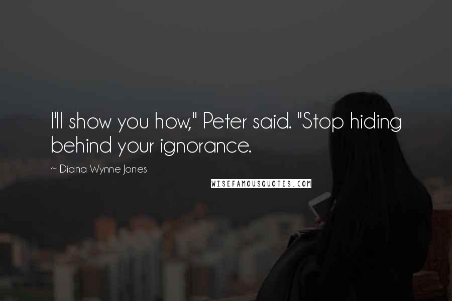 Diana Wynne Jones Quotes: I'll show you how," Peter said. "Stop hiding behind your ignorance.