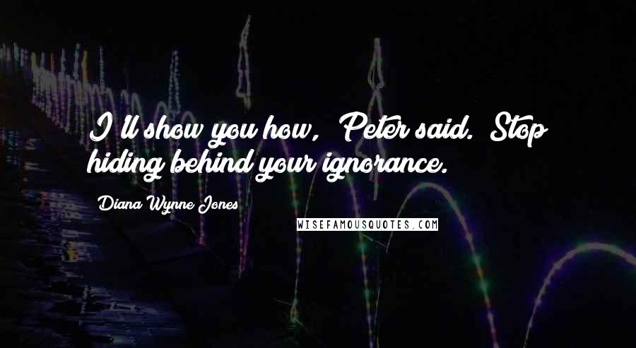 Diana Wynne Jones Quotes: I'll show you how," Peter said. "Stop hiding behind your ignorance.