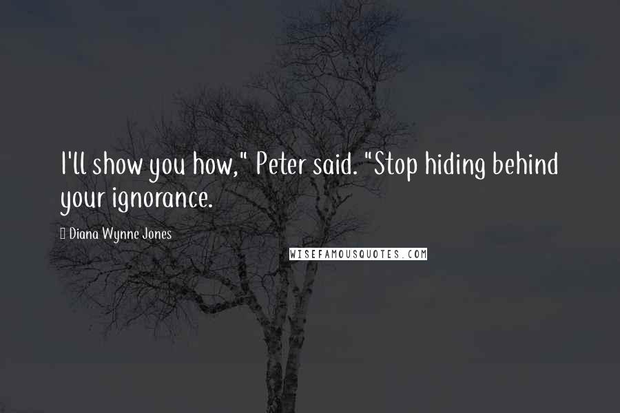 Diana Wynne Jones Quotes: I'll show you how," Peter said. "Stop hiding behind your ignorance.