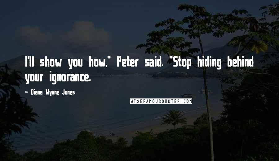 Diana Wynne Jones Quotes: I'll show you how," Peter said. "Stop hiding behind your ignorance.
