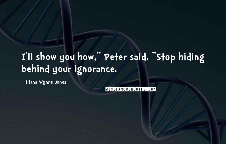 Diana Wynne Jones Quotes: I'll show you how," Peter said. "Stop hiding behind your ignorance.