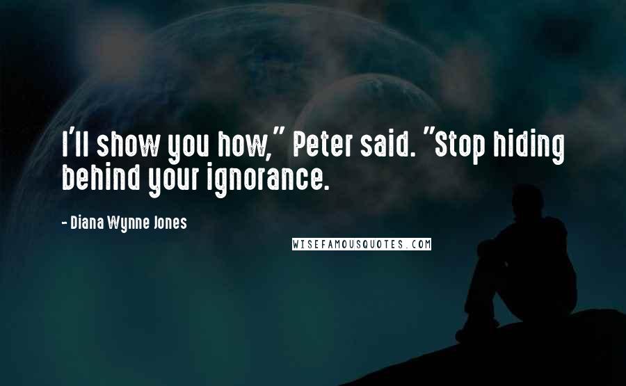 Diana Wynne Jones Quotes: I'll show you how," Peter said. "Stop hiding behind your ignorance.