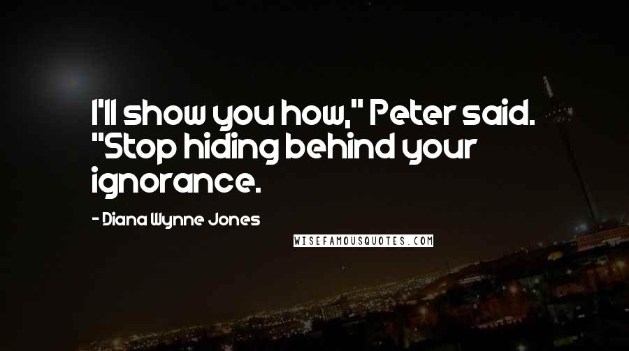 Diana Wynne Jones Quotes: I'll show you how," Peter said. "Stop hiding behind your ignorance.