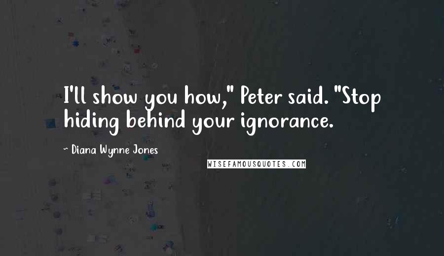 Diana Wynne Jones Quotes: I'll show you how," Peter said. "Stop hiding behind your ignorance.