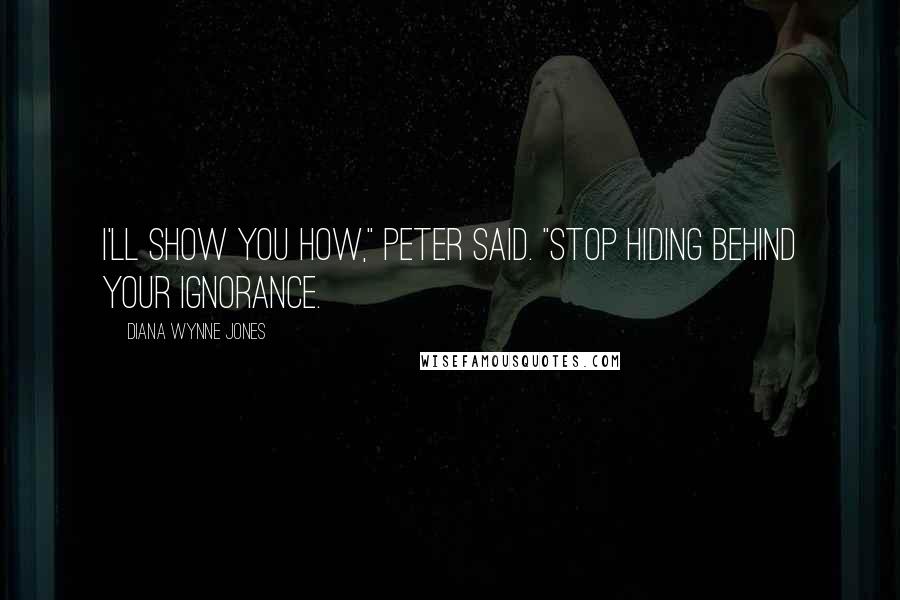 Diana Wynne Jones Quotes: I'll show you how," Peter said. "Stop hiding behind your ignorance.