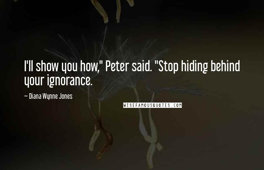 Diana Wynne Jones Quotes: I'll show you how," Peter said. "Stop hiding behind your ignorance.