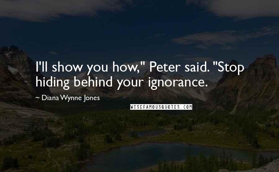 Diana Wynne Jones Quotes: I'll show you how," Peter said. "Stop hiding behind your ignorance.