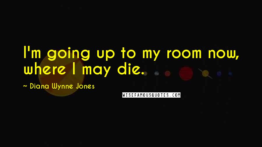 Diana Wynne Jones Quotes: I'm going up to my room now, where I may die.