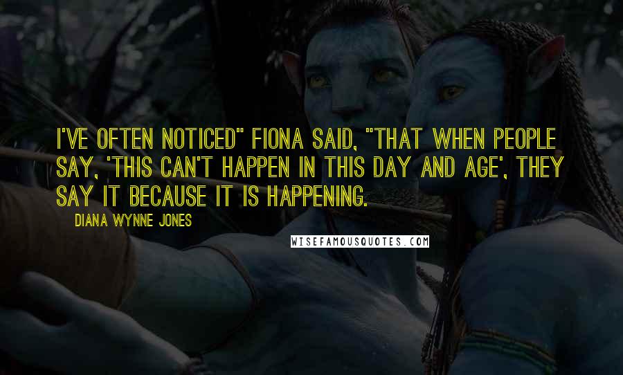 Diana Wynne Jones Quotes: I've often noticed" Fiona said, "that when people say, 'This can't happen in this day and age', they say it because it is happening.