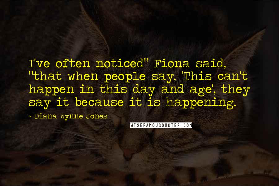 Diana Wynne Jones Quotes: I've often noticed" Fiona said, "that when people say, 'This can't happen in this day and age', they say it because it is happening.
