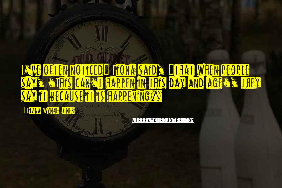 Diana Wynne Jones Quotes: I've often noticed" Fiona said, "that when people say, 'This can't happen in this day and age', they say it because it is happening.