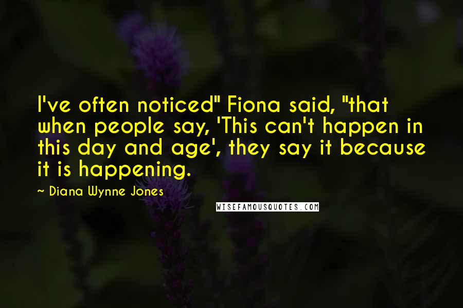 Diana Wynne Jones Quotes: I've often noticed" Fiona said, "that when people say, 'This can't happen in this day and age', they say it because it is happening.