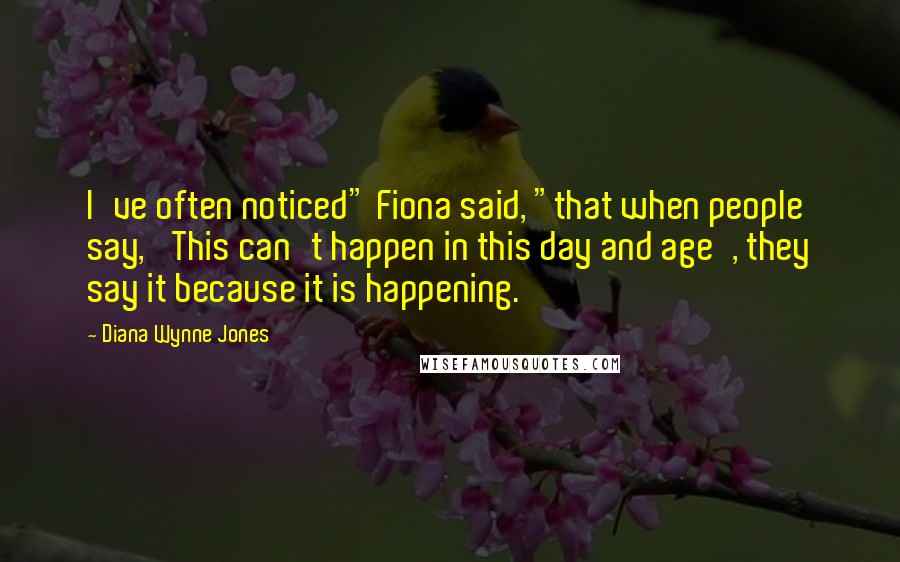 Diana Wynne Jones Quotes: I've often noticed" Fiona said, "that when people say, 'This can't happen in this day and age', they say it because it is happening.